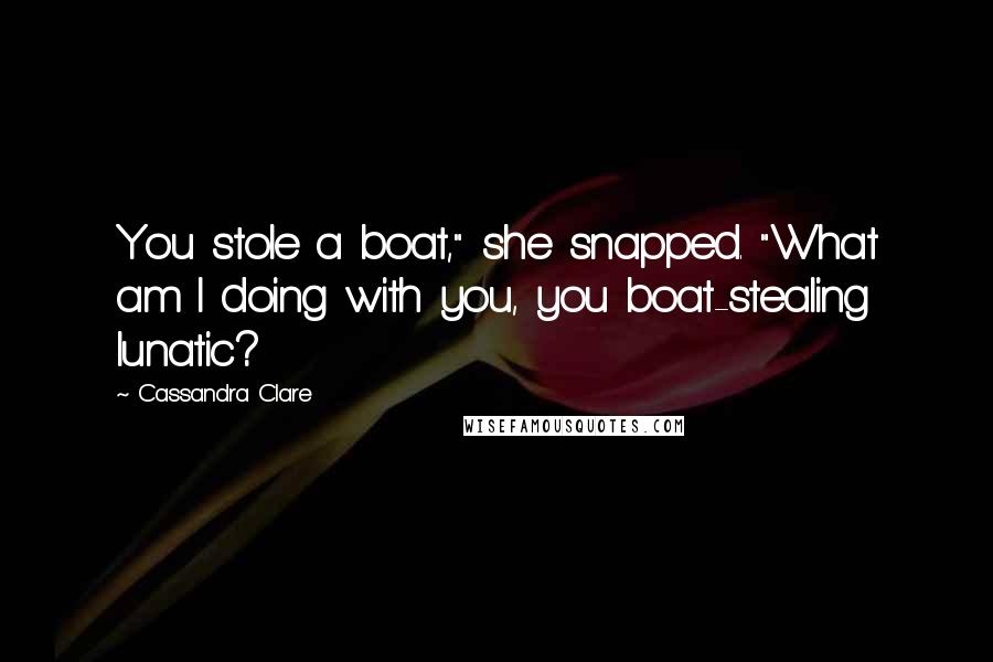 Cassandra Clare Quotes: You stole a boat," she snapped. "What am I doing with you, you boat-stealing lunatic?