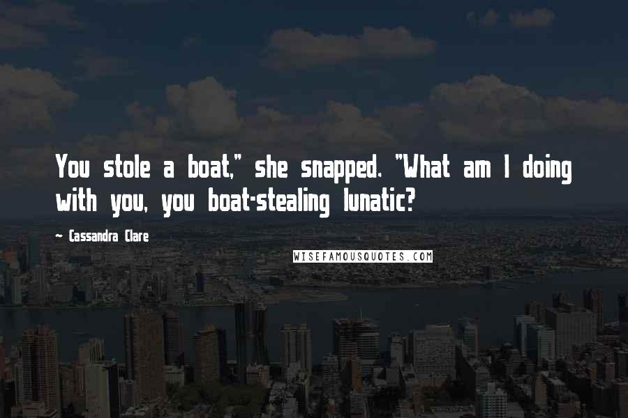 Cassandra Clare Quotes: You stole a boat," she snapped. "What am I doing with you, you boat-stealing lunatic?