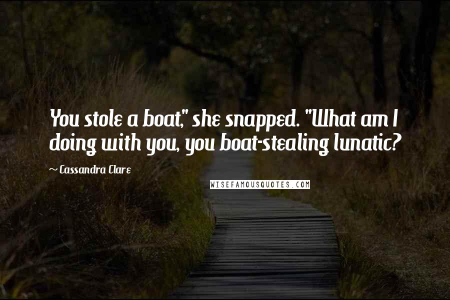 Cassandra Clare Quotes: You stole a boat," she snapped. "What am I doing with you, you boat-stealing lunatic?
