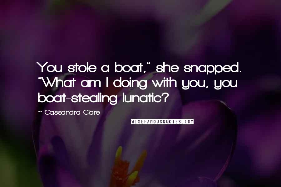 Cassandra Clare Quotes: You stole a boat," she snapped. "What am I doing with you, you boat-stealing lunatic?