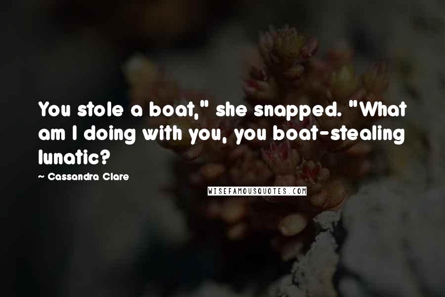 Cassandra Clare Quotes: You stole a boat," she snapped. "What am I doing with you, you boat-stealing lunatic?