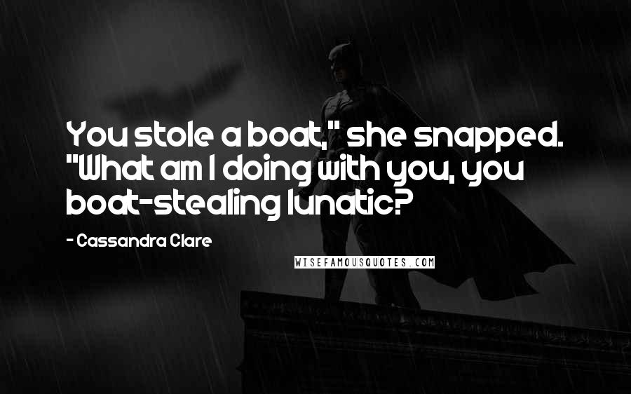 Cassandra Clare Quotes: You stole a boat," she snapped. "What am I doing with you, you boat-stealing lunatic?
