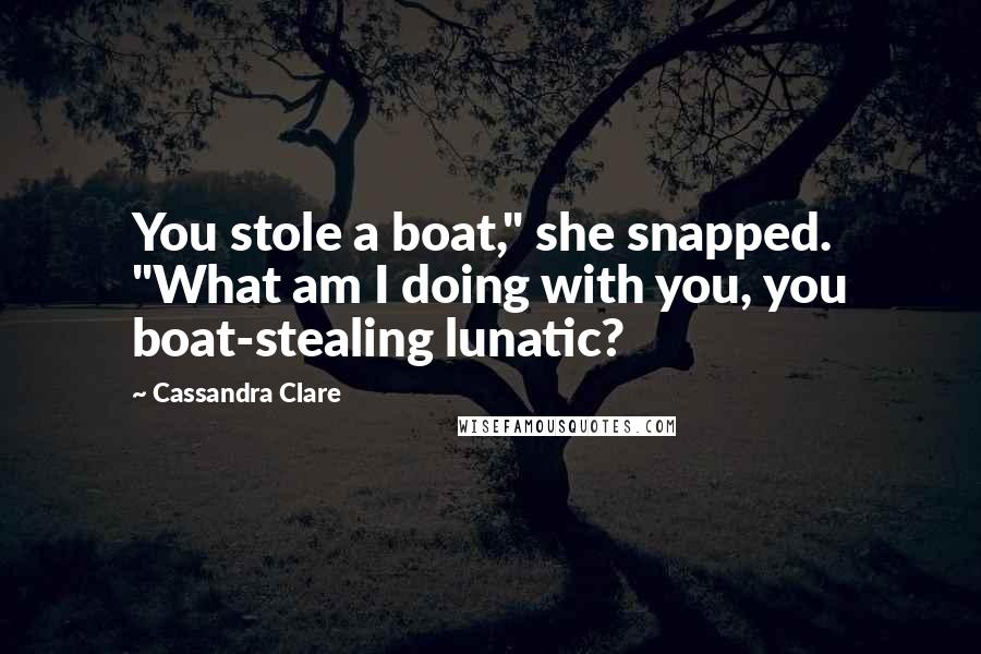 Cassandra Clare Quotes: You stole a boat," she snapped. "What am I doing with you, you boat-stealing lunatic?