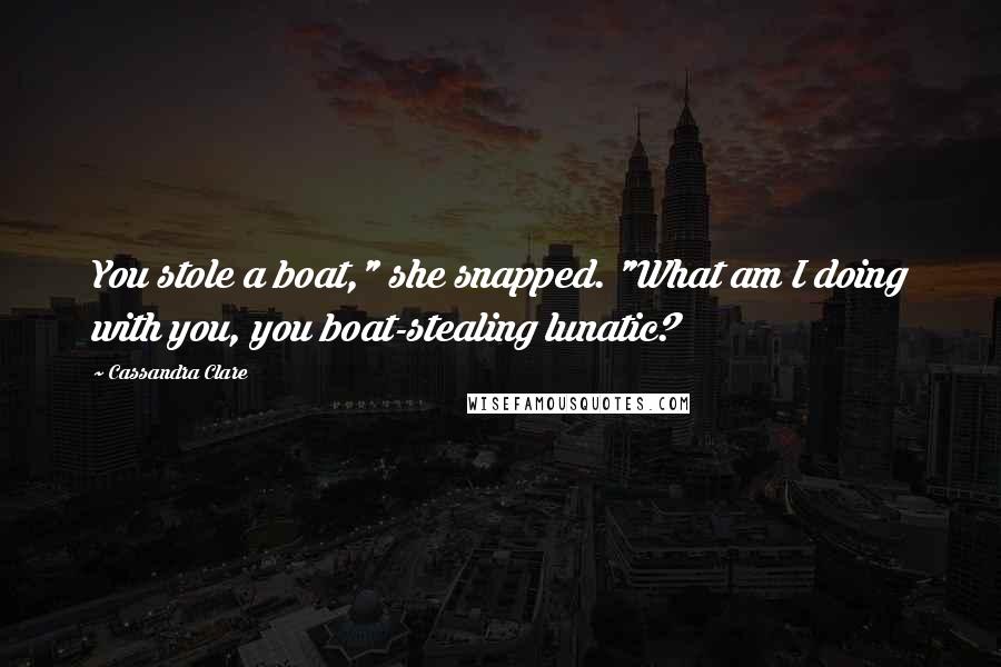 Cassandra Clare Quotes: You stole a boat," she snapped. "What am I doing with you, you boat-stealing lunatic?