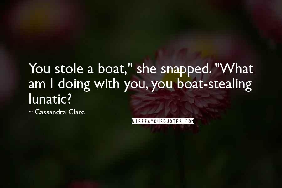 Cassandra Clare Quotes: You stole a boat," she snapped. "What am I doing with you, you boat-stealing lunatic?