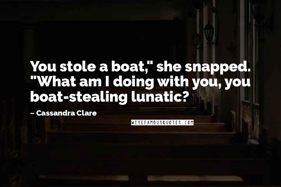 Cassandra Clare Quotes: You stole a boat," she snapped. "What am I doing with you, you boat-stealing lunatic?