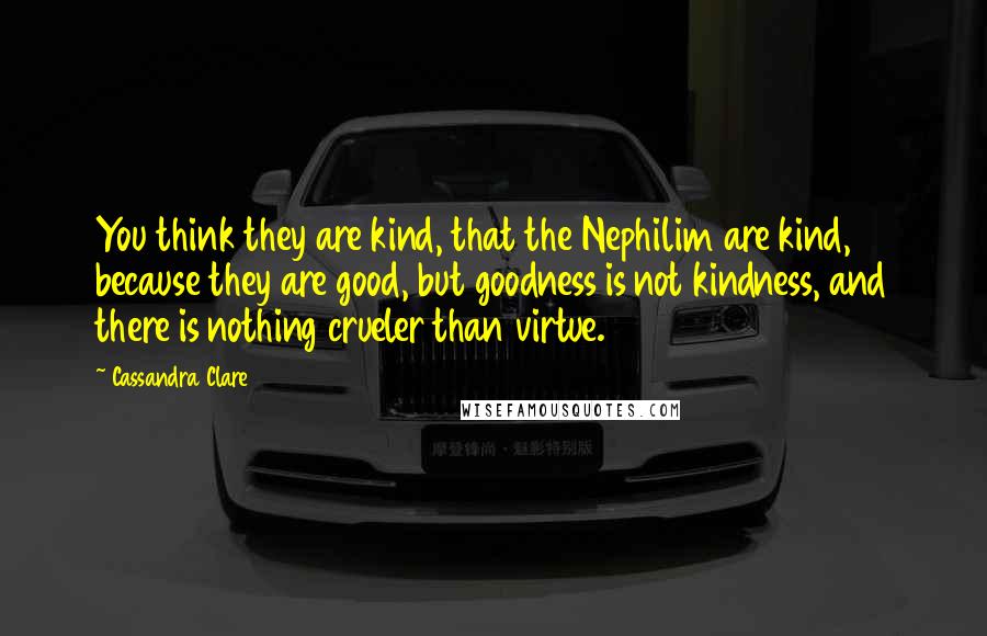 Cassandra Clare Quotes: You think they are kind, that the Nephilim are kind, because they are good, but goodness is not kindness, and there is nothing crueler than virtue.