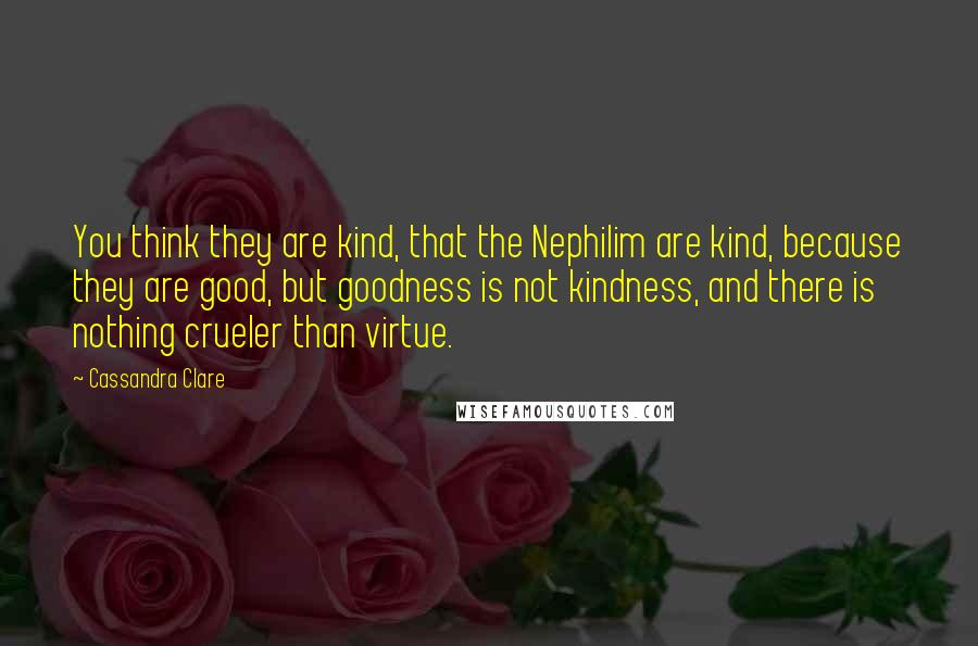 Cassandra Clare Quotes: You think they are kind, that the Nephilim are kind, because they are good, but goodness is not kindness, and there is nothing crueler than virtue.