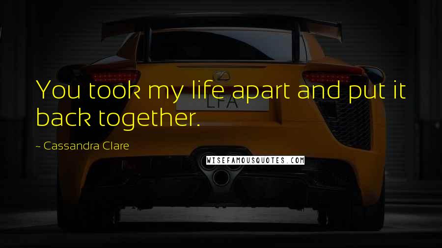 Cassandra Clare Quotes: You took my life apart and put it back together.