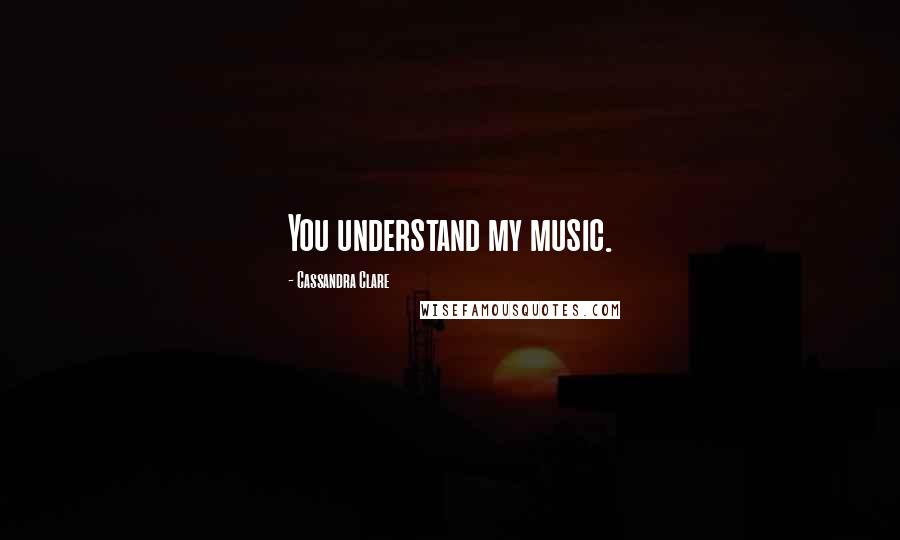 Cassandra Clare Quotes: You understand my music.
