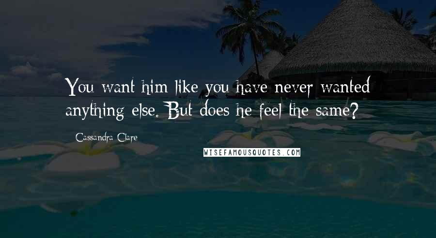 Cassandra Clare Quotes: You want him like you have never wanted anything else. But does he feel the same?