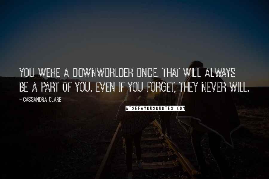 Cassandra Clare Quotes: You were a Downworlder once. That will always be a part of you. Even if you forget, they never will.