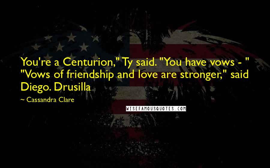 Cassandra Clare Quotes: You're a Centurion," Ty said. "You have vows - " "Vows of friendship and love are stronger," said Diego. Drusilla