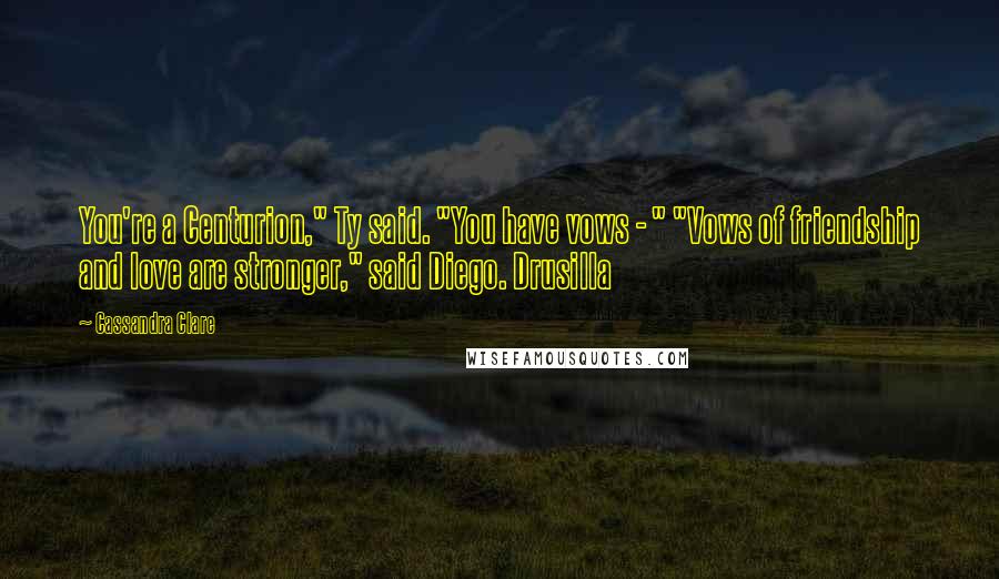 Cassandra Clare Quotes: You're a Centurion," Ty said. "You have vows - " "Vows of friendship and love are stronger," said Diego. Drusilla