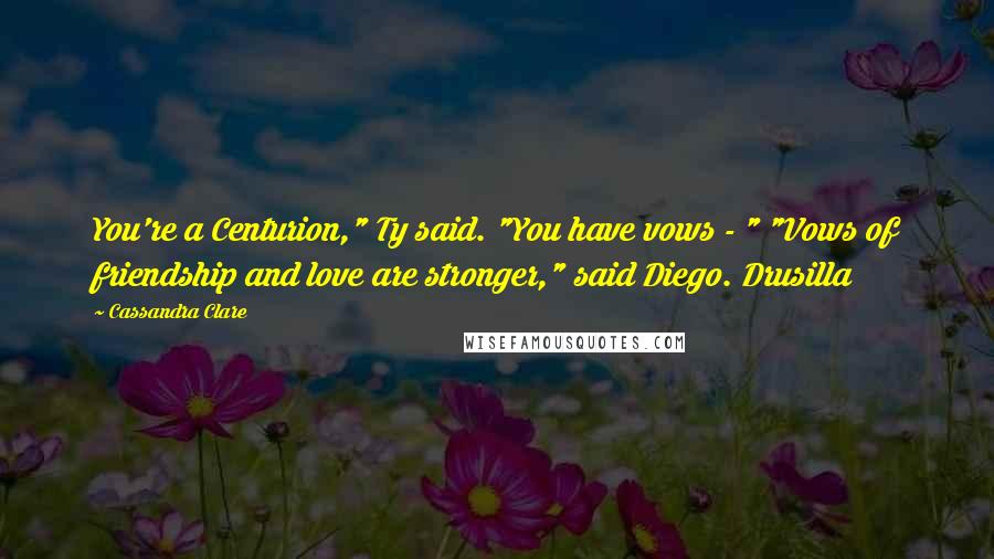 Cassandra Clare Quotes: You're a Centurion," Ty said. "You have vows - " "Vows of friendship and love are stronger," said Diego. Drusilla