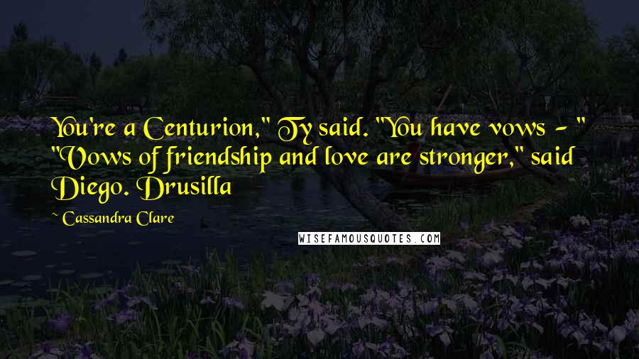 Cassandra Clare Quotes: You're a Centurion," Ty said. "You have vows - " "Vows of friendship and love are stronger," said Diego. Drusilla