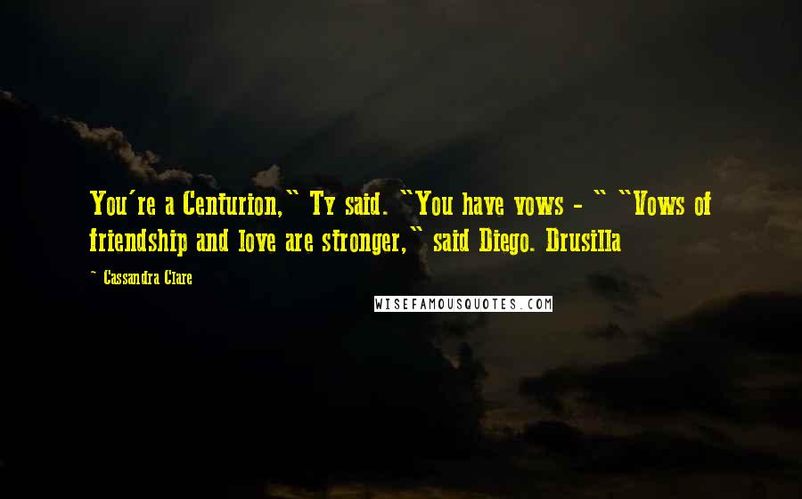 Cassandra Clare Quotes: You're a Centurion," Ty said. "You have vows - " "Vows of friendship and love are stronger," said Diego. Drusilla