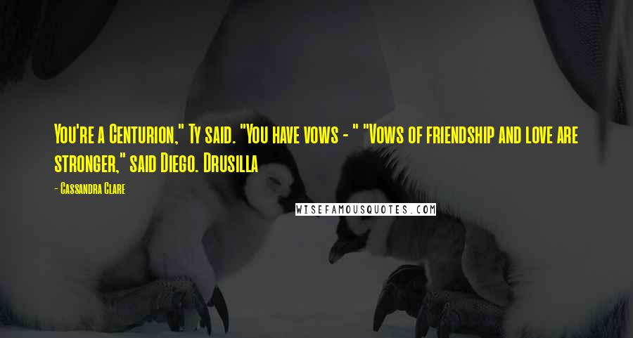 Cassandra Clare Quotes: You're a Centurion," Ty said. "You have vows - " "Vows of friendship and love are stronger," said Diego. Drusilla