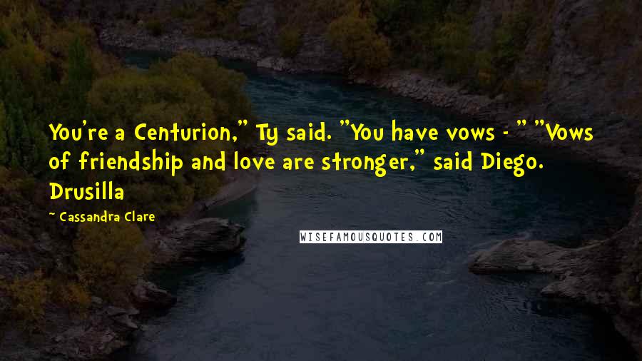 Cassandra Clare Quotes: You're a Centurion," Ty said. "You have vows - " "Vows of friendship and love are stronger," said Diego. Drusilla