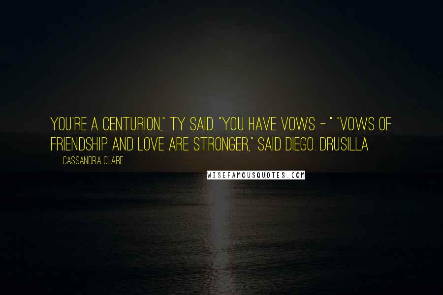 Cassandra Clare Quotes: You're a Centurion," Ty said. "You have vows - " "Vows of friendship and love are stronger," said Diego. Drusilla