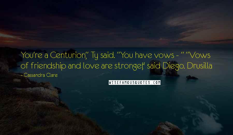 Cassandra Clare Quotes: You're a Centurion," Ty said. "You have vows - " "Vows of friendship and love are stronger," said Diego. Drusilla