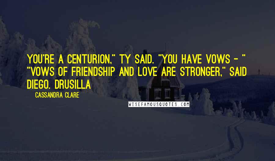 Cassandra Clare Quotes: You're a Centurion," Ty said. "You have vows - " "Vows of friendship and love are stronger," said Diego. Drusilla