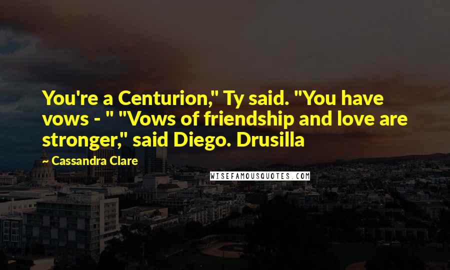 Cassandra Clare Quotes: You're a Centurion," Ty said. "You have vows - " "Vows of friendship and love are stronger," said Diego. Drusilla