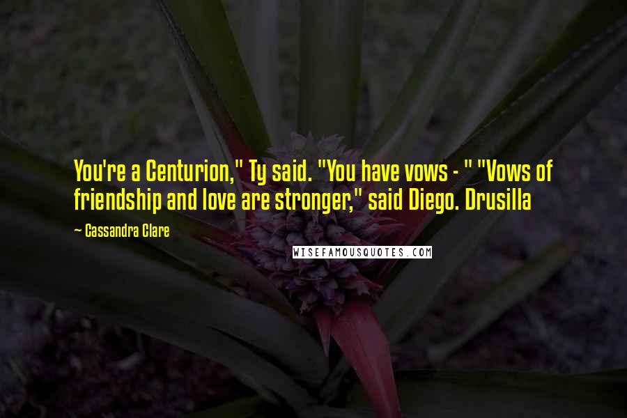 Cassandra Clare Quotes: You're a Centurion," Ty said. "You have vows - " "Vows of friendship and love are stronger," said Diego. Drusilla