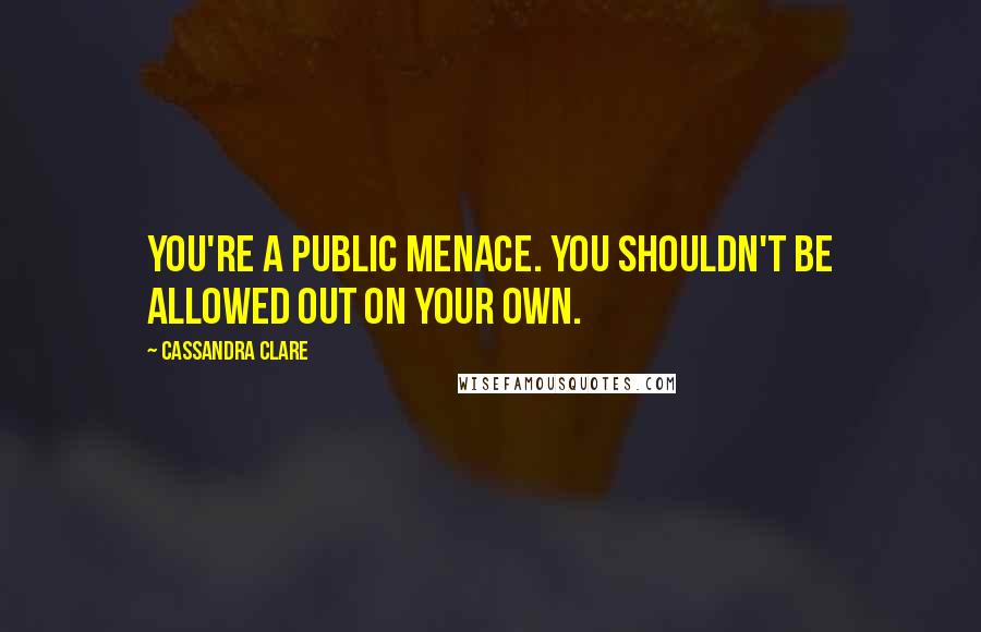 Cassandra Clare Quotes: You're a public menace. You shouldn't be allowed out on your own.