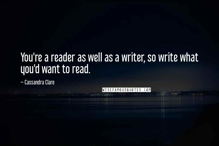Cassandra Clare Quotes: You're a reader as well as a writer, so write what you'd want to read.