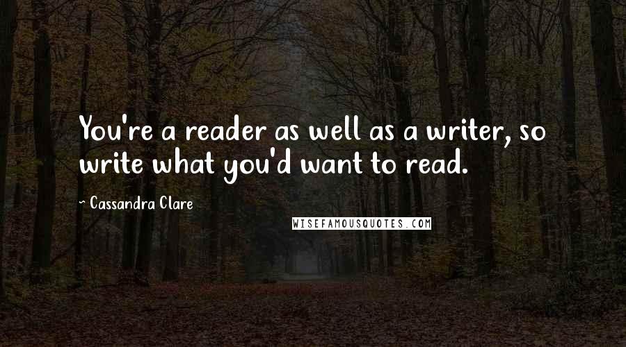 Cassandra Clare Quotes: You're a reader as well as a writer, so write what you'd want to read.