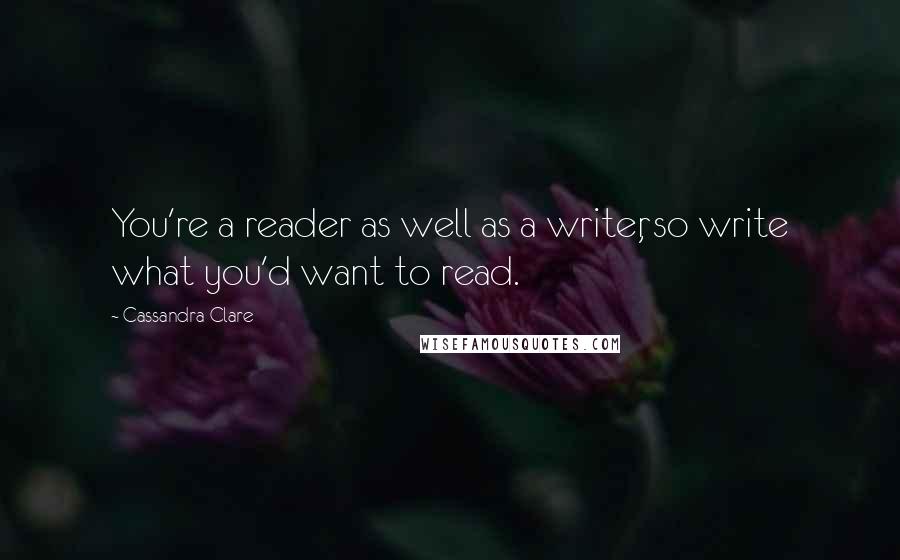 Cassandra Clare Quotes: You're a reader as well as a writer, so write what you'd want to read.