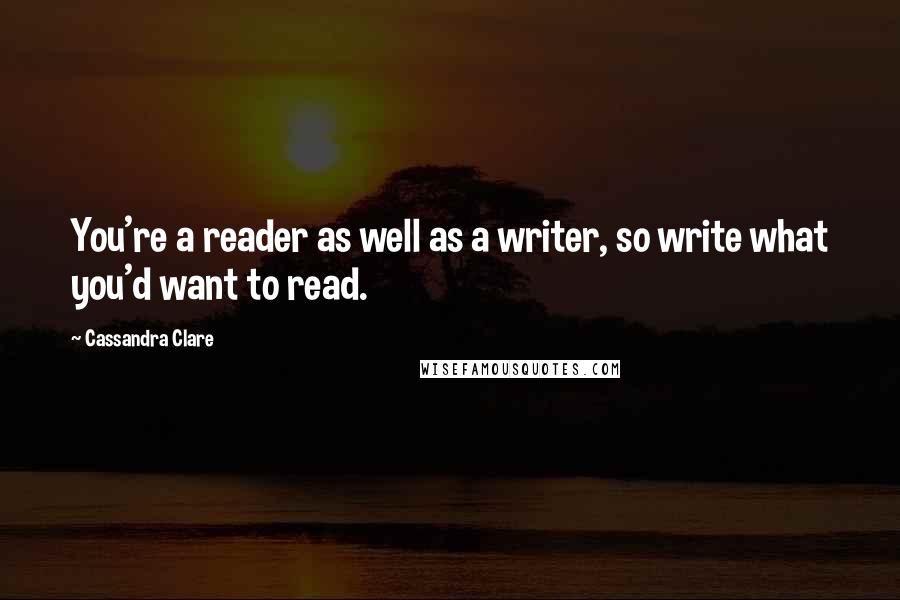 Cassandra Clare Quotes: You're a reader as well as a writer, so write what you'd want to read.