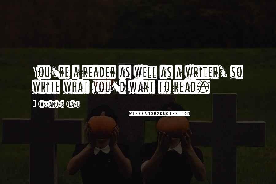 Cassandra Clare Quotes: You're a reader as well as a writer, so write what you'd want to read.