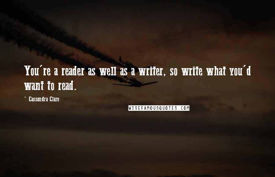 Cassandra Clare Quotes: You're a reader as well as a writer, so write what you'd want to read.