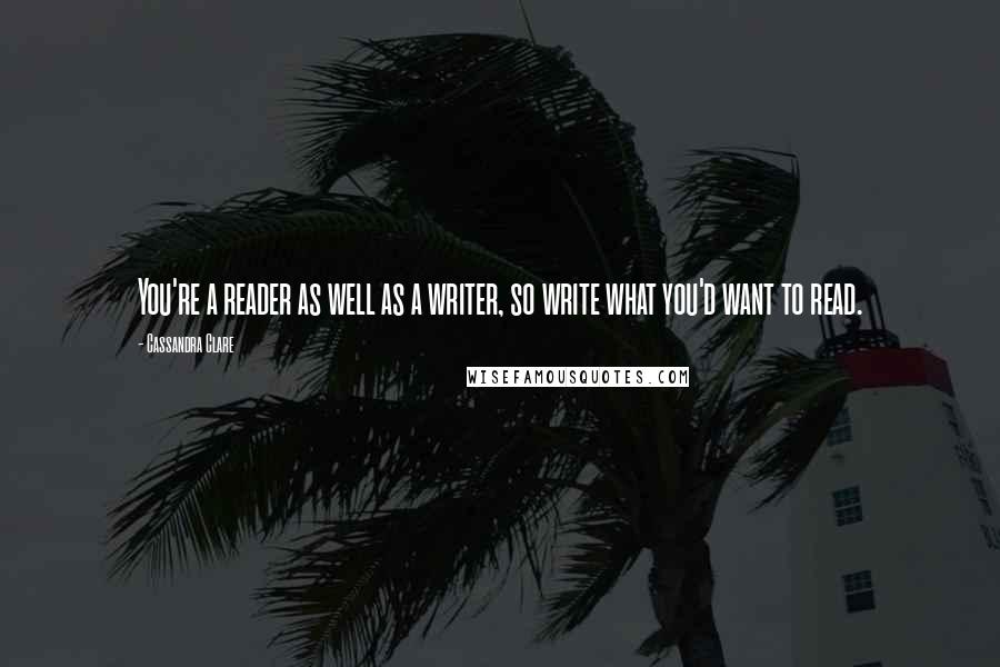 Cassandra Clare Quotes: You're a reader as well as a writer, so write what you'd want to read.