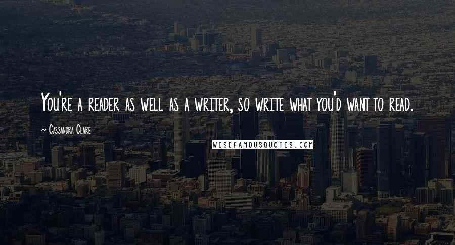 Cassandra Clare Quotes: You're a reader as well as a writer, so write what you'd want to read.