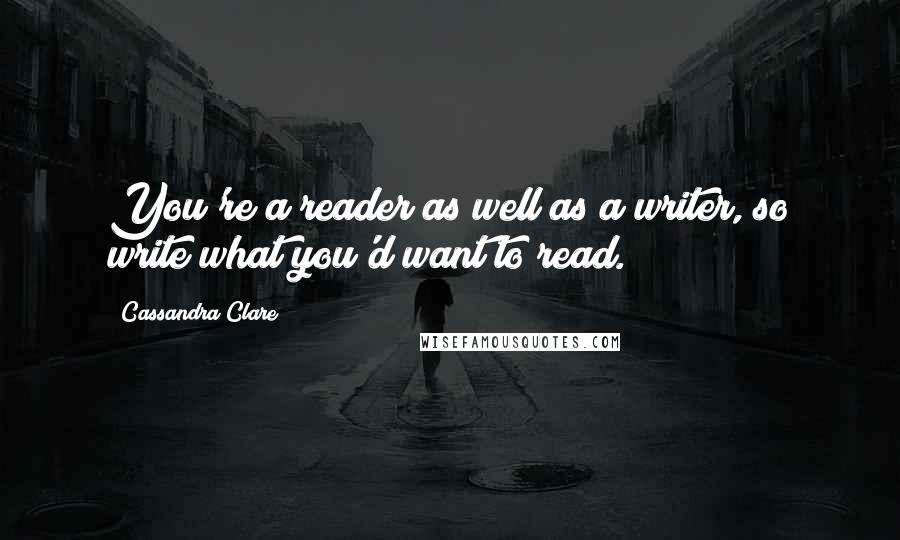Cassandra Clare Quotes: You're a reader as well as a writer, so write what you'd want to read.