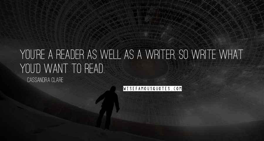 Cassandra Clare Quotes: You're a reader as well as a writer, so write what you'd want to read.