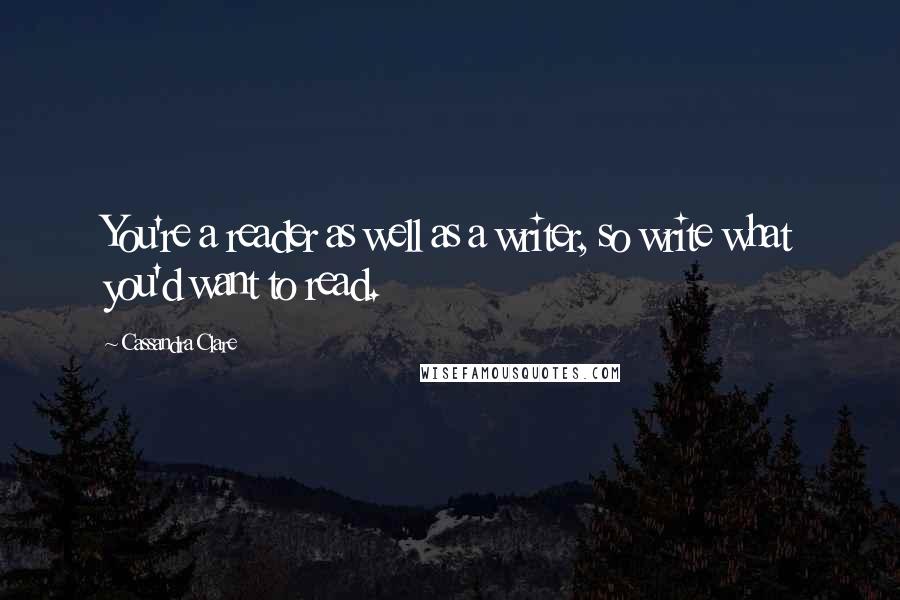 Cassandra Clare Quotes: You're a reader as well as a writer, so write what you'd want to read.