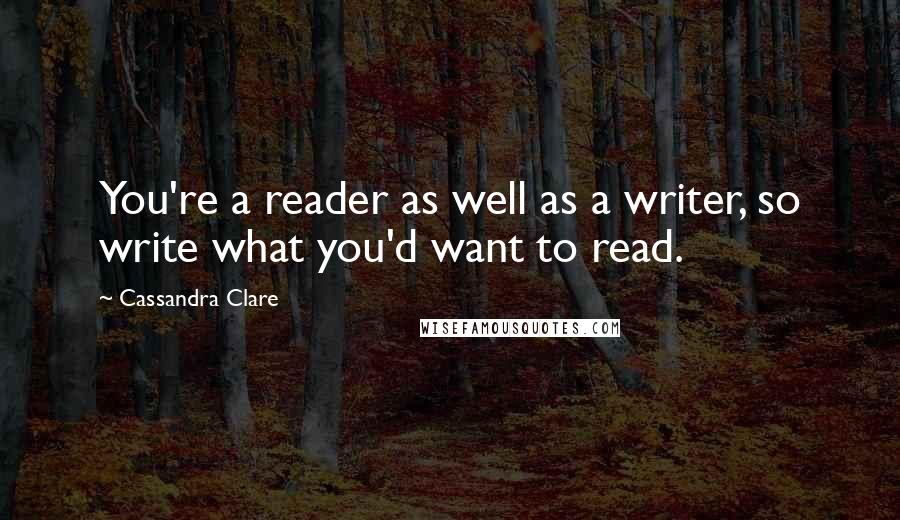 Cassandra Clare Quotes: You're a reader as well as a writer, so write what you'd want to read.