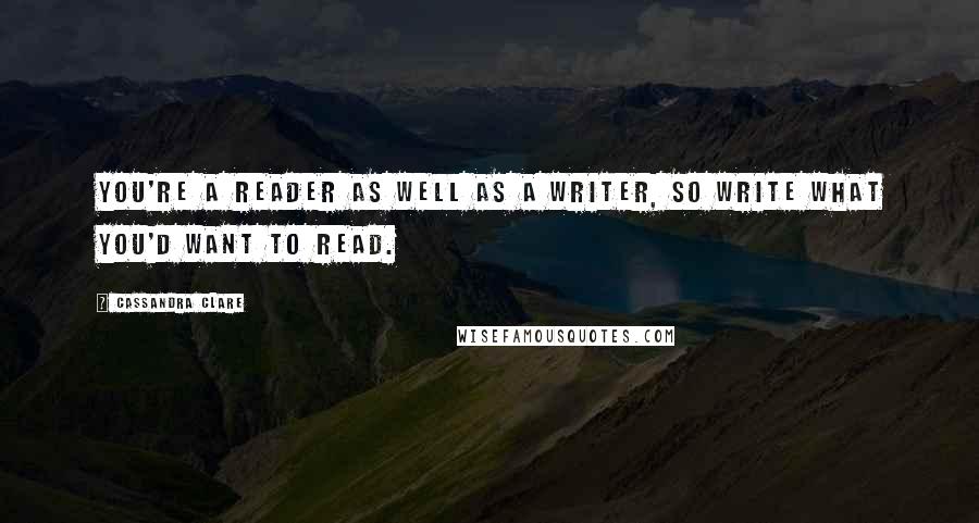 Cassandra Clare Quotes: You're a reader as well as a writer, so write what you'd want to read.