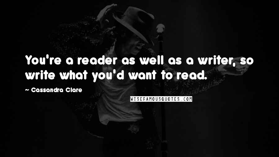 Cassandra Clare Quotes: You're a reader as well as a writer, so write what you'd want to read.