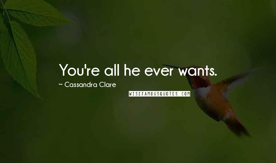 Cassandra Clare Quotes: You're all he ever wants.