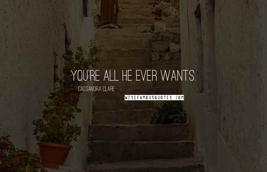 Cassandra Clare Quotes: You're all he ever wants.