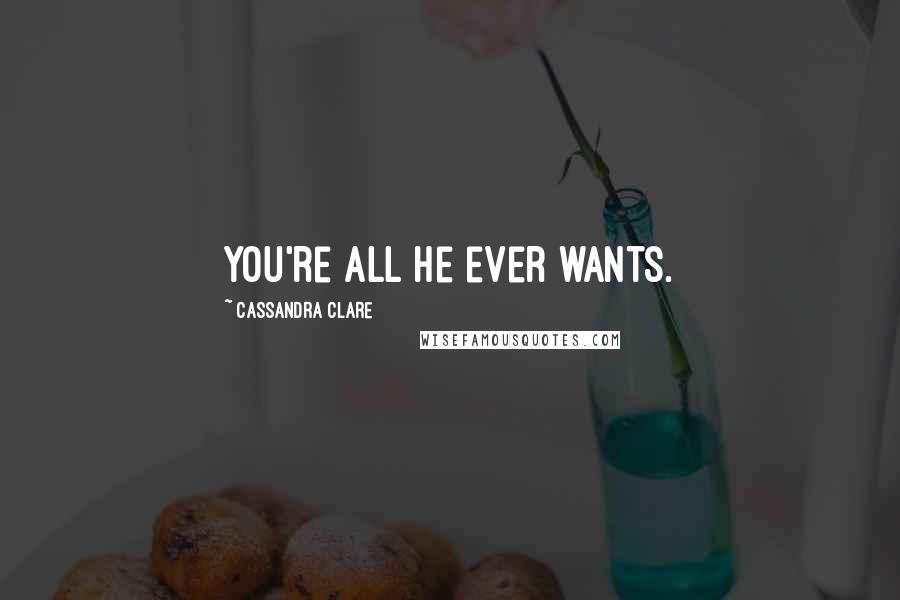 Cassandra Clare Quotes: You're all he ever wants.