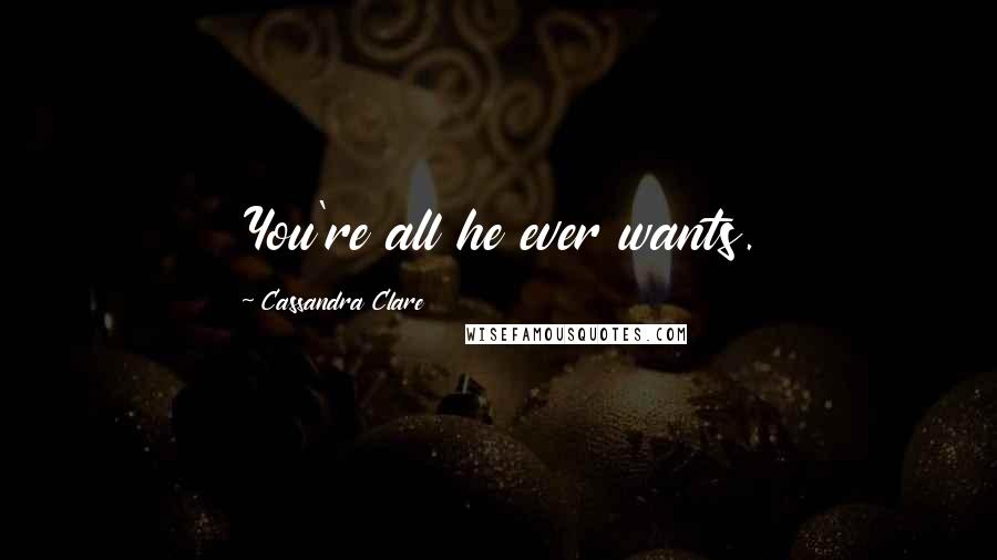 Cassandra Clare Quotes: You're all he ever wants.