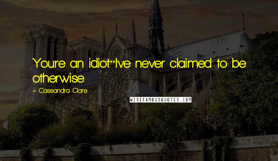 Cassandra Clare Quotes: You're an idiot.""I've never claimed to be otherwise.