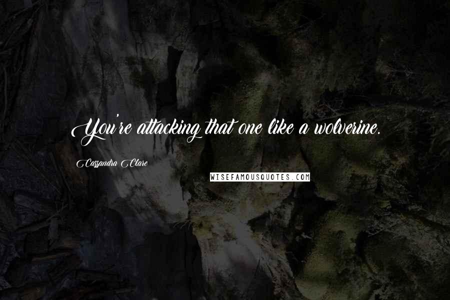 Cassandra Clare Quotes: You're attacking that one like a wolverine.