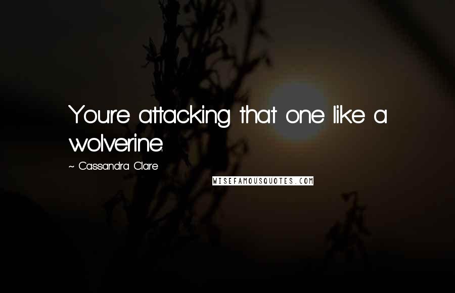 Cassandra Clare Quotes: You're attacking that one like a wolverine.